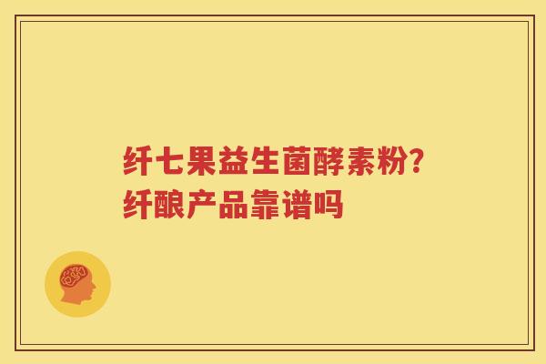 纤七果益生菌酵素粉？纤酿产品靠谱吗