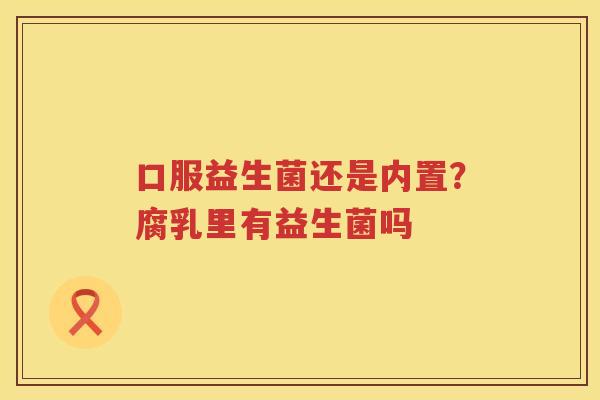 口服益生菌还是内置？腐乳里有益生菌吗