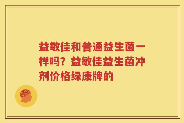 益敏佳和普通益生菌一样吗？益敏佳益生菌冲剂价格绿康牌的
