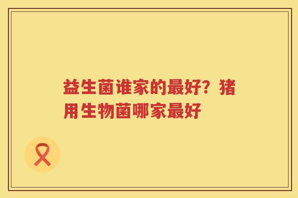益生菌谁家的最好？猪用生物菌哪家最好