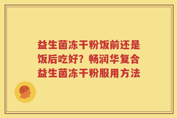益生菌冻干粉饭前还是饭后吃好？畅润华复合益生菌冻干粉服用方法