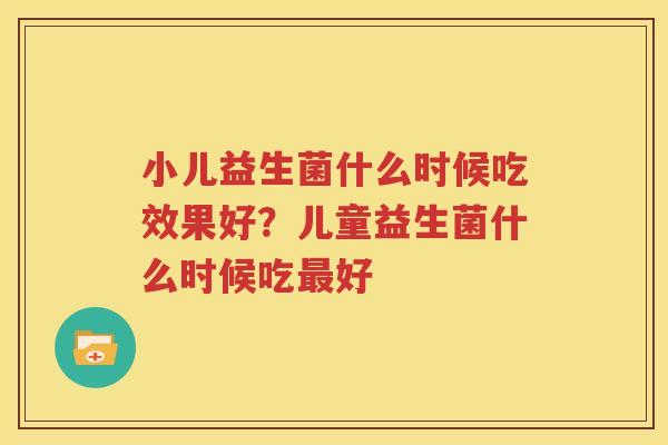小儿益生菌什么时候吃效果好？儿童益生菌什么时候吃最好