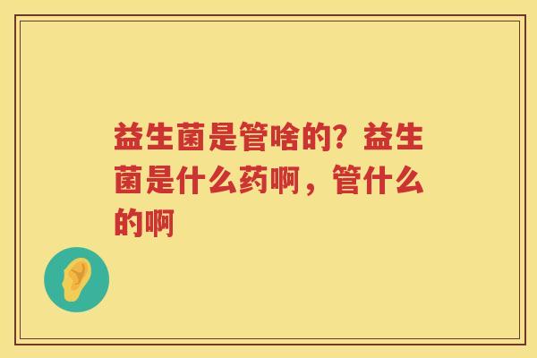 益生菌是管啥的？益生菌是什么药啊，管什么的啊