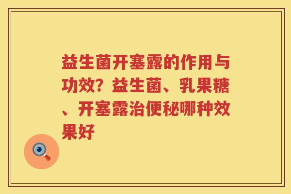 益生菌开塞露的作用与功效？益生菌、乳果糖、开塞露治便秘哪种效果好