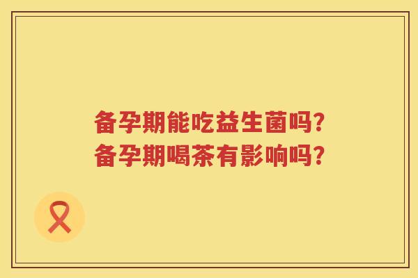 备孕期能吃益生菌吗？备孕期喝茶有影响吗？
