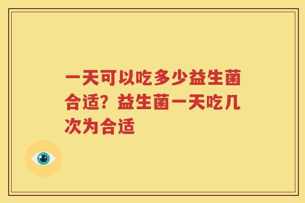 一天可以吃多少益生菌合适？益生菌一天吃几次为合适