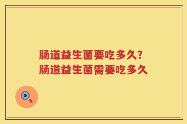 肠道益生菌要吃多久？肠道益生菌需要吃多久