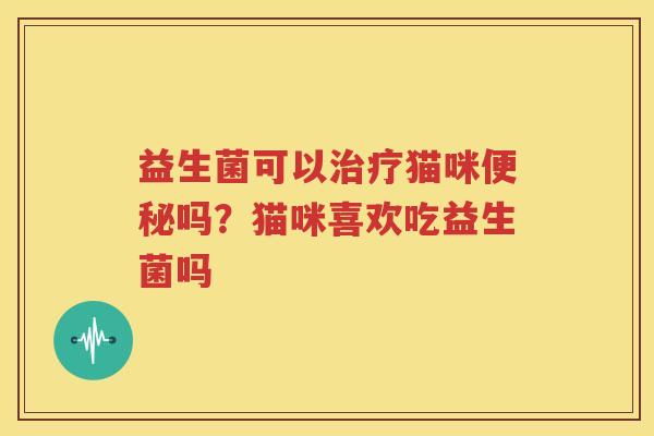 益生菌可以治疗猫咪便秘吗？猫咪喜欢吃益生菌吗
