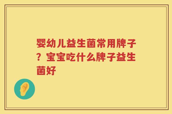 婴幼儿益生菌常用牌子？宝宝吃什么牌子益生菌好