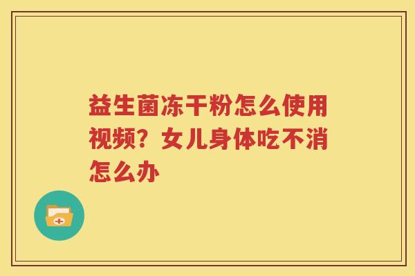 益生菌冻干粉怎么使用视频？女儿身体吃不消怎么办