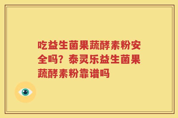吃益生菌果蔬酵素粉安全吗？泰灵乐益生菌果蔬酵素粉靠谱吗