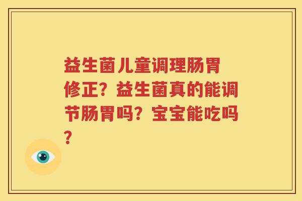 益生菌儿童调理肠胃 修正？益生菌真的能调节肠胃吗？宝宝能吃吗？