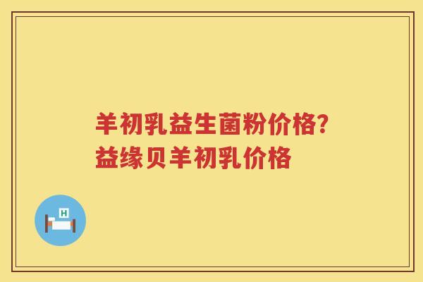 羊初乳益生菌粉价格？益缘贝羊初乳价格