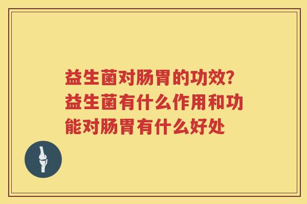 益生菌对肠胃的功效？益生菌有什么作用和功能对肠胃有什么好处