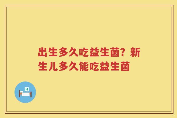出生多久吃益生菌？新生儿多久能吃益生菌