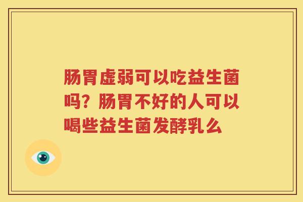 肠胃虚弱可以吃益生菌吗？肠胃不好的人可以喝些益生菌发酵乳么