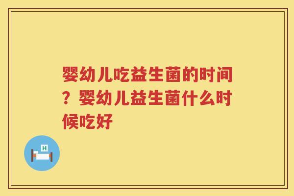 婴幼儿吃益生菌的时间？婴幼儿益生菌什么时候吃好
