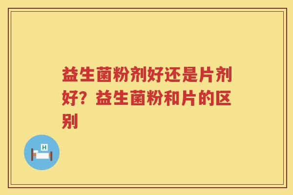益生菌粉剂好还是片剂好？益生菌粉和片的区别