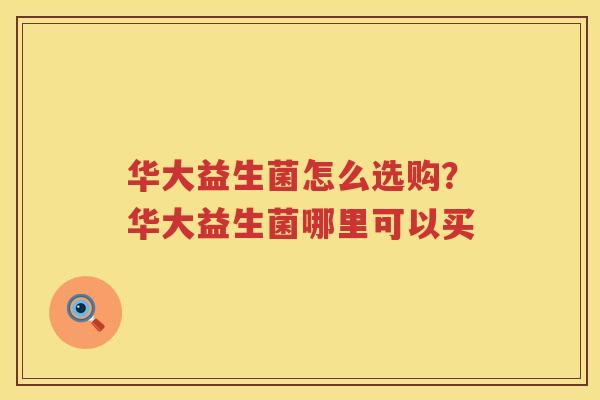 华大益生菌怎么选购？华大益生菌哪里可以买