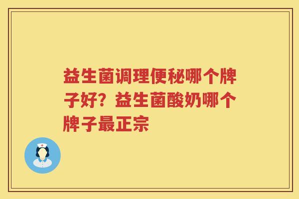 益生菌调理便秘哪个牌子好？益生菌酸奶哪个牌子最正宗