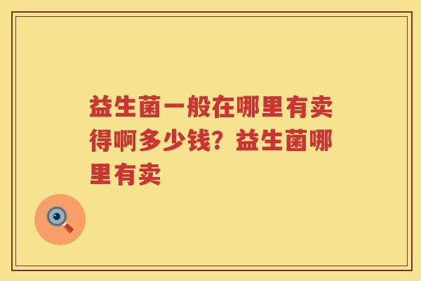 益生菌一般在哪里有卖得啊多少钱？益生菌哪里有卖