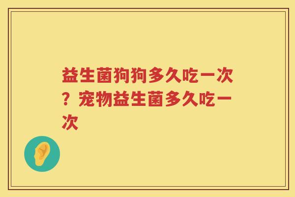 益生菌狗狗多久吃一次？宠物益生菌多久吃一次