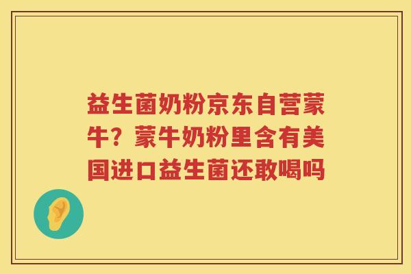 益生菌奶粉京东自营蒙牛？蒙牛奶粉里含有美国进口益生菌还敢喝吗
