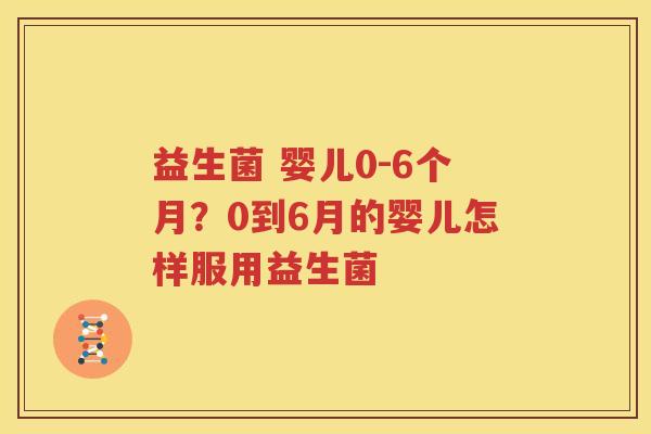 益生菌 婴儿0-6个月？0到6月的婴儿怎样服用益生菌