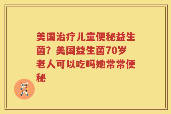 美国治疗儿童便秘益生菌？美国益生菌70岁老人可以吃吗她常常便秘