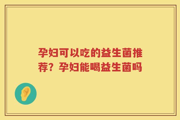 孕妇可以吃的益生菌推荐？孕妇能喝益生菌吗