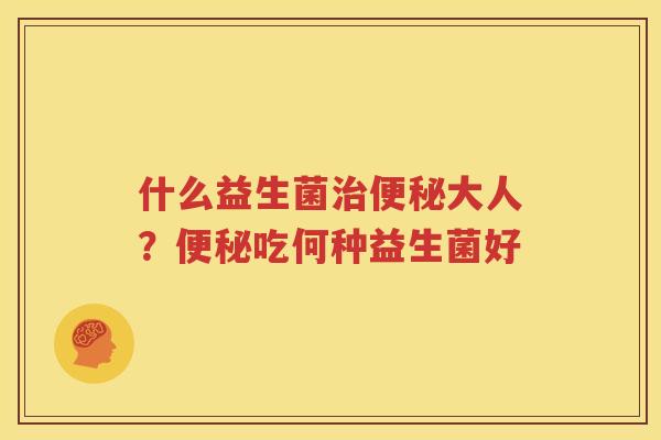 什么益生菌治便秘大人？便秘吃何种益生菌好
