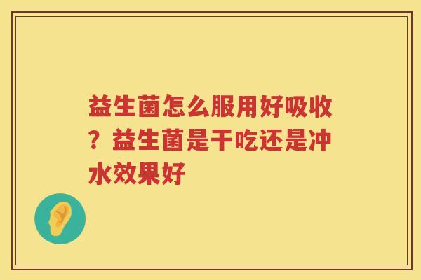 益生菌怎么服用好吸收？益生菌是干吃还是冲水效果好