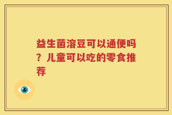 益生菌溶豆可以通便吗？儿童可以吃的零食推荐