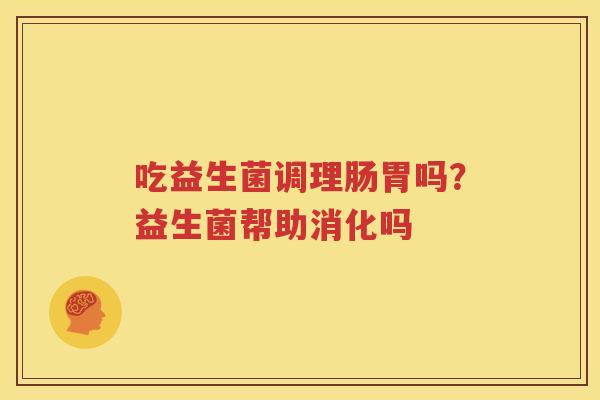 吃益生菌调理肠胃吗？益生菌帮助消化吗