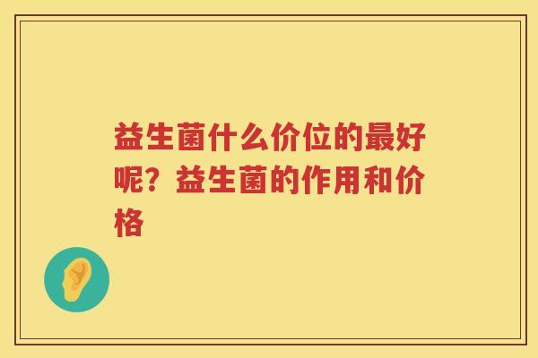 益生菌什么价位的最好呢？益生菌的作用和价格
