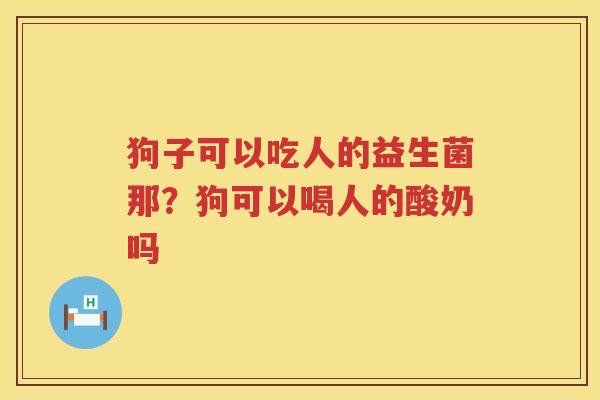 狗子可以吃人的益生菌那？狗可以喝人的酸奶吗