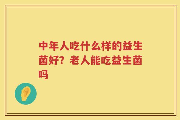 中年人吃什么样的益生菌好？老人能吃益生菌吗