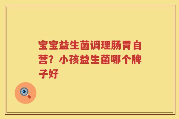 宝宝益生菌调理肠胃自营？小孩益生菌哪个牌子好