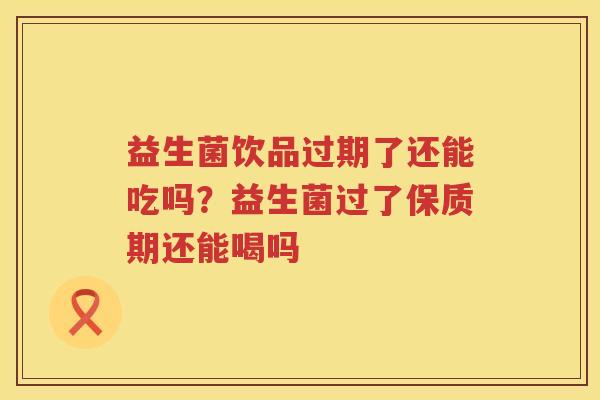 益生菌饮品过期了还能吃吗？益生菌过了保质期还能喝吗