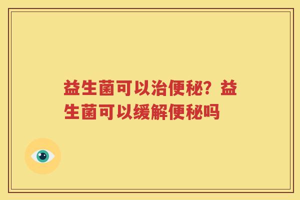 益生菌可以治便秘？益生菌可以缓解便秘吗