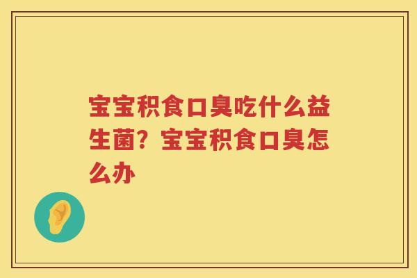 宝宝积食口臭吃什么益生菌？宝宝积食口臭怎么办
