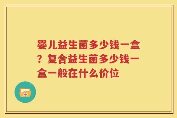 婴儿益生菌多少钱一盒？复合益生菌多少钱一盒一般在什么价位