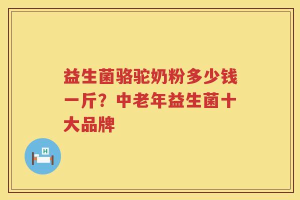 益生菌骆驼奶粉多少钱一斤？中老年益生菌十大品牌