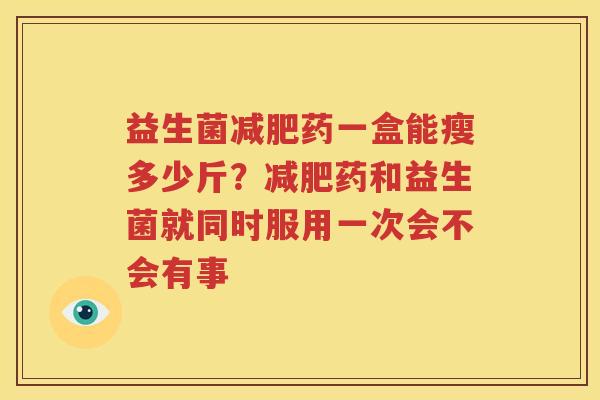 益生菌减肥药一盒能瘦多少斤？减肥药和益生菌就同时服用一次会不会有事