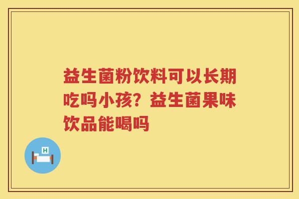 益生菌粉饮料可以长期吃吗小孩？益生菌果味饮品能喝吗