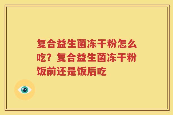 复合益生菌冻干粉怎么吃？复合益生菌冻干粉饭前还是饭后吃