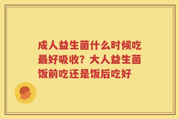 成人益生菌什么时候吃最好吸收？大人益生菌饭前吃还是饭后吃好