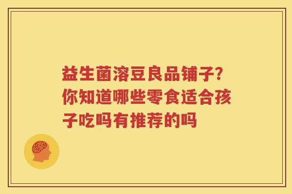 益生菌溶豆良品铺子？你知道哪些零食适合孩子吃吗有推荐的吗