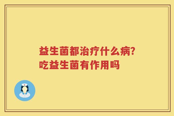 益生菌都治疗什么病？吃益生菌有作用吗