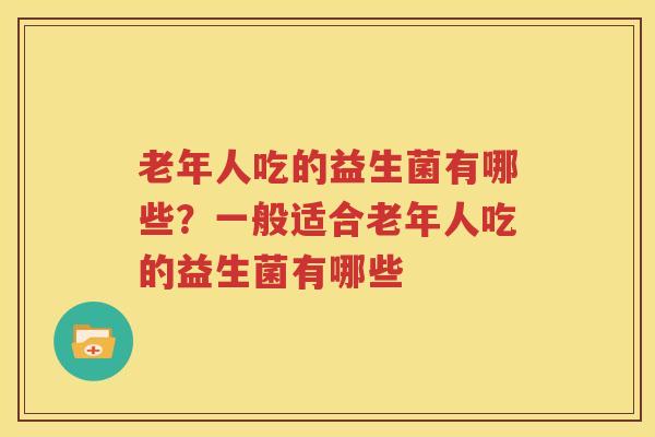 老年人吃的益生菌有哪些？一般适合老年人吃的益生菌有哪些